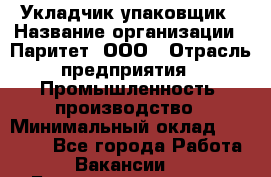 Укладчик-упаковщик › Название организации ­ Паритет, ООО › Отрасль предприятия ­ Промышленность, производство › Минимальный оклад ­ 26 000 - Все города Работа » Вакансии   . Башкортостан респ.